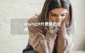 chatgpt付费版有什么区别ChatGPT付费版和免费版的功能及性能差异